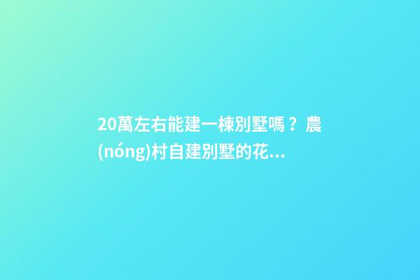 20萬左右能建一棟別墅嗎？農(nóng)村自建別墅的花費(fèi)介紹?。? /></a> <a href=